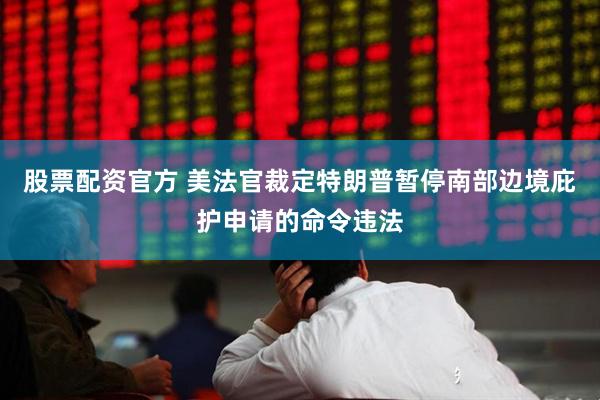 股票配资官方 美法官裁定特朗普暂停南部边境庇护申请的命令违法