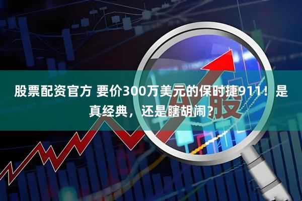 股票配资官方 要价300万美元的保时捷911！是真经典，还是瞎胡闹？