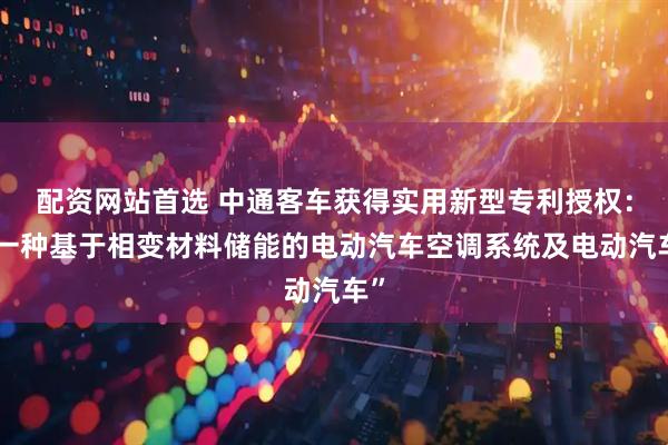 配资网站首选 中通客车获得实用新型专利授权：“一种基于相变材料储能的电动汽车空调系统及电动汽车”