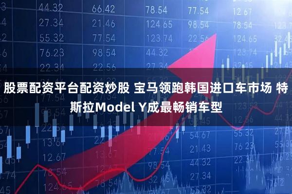 股票配资平台配资炒股 宝马领跑韩国进口车市场 特斯拉Model Y成最畅销车型