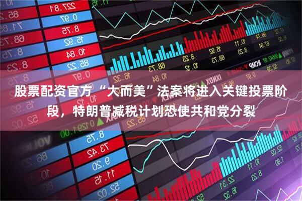 股票配资官方 “大而美”法案将进入关键投票阶段，特朗普减税计划恐使共和党分裂