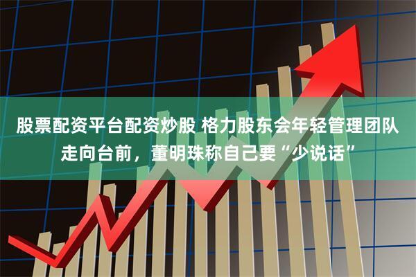 股票配资平台配资炒股 格力股东会年轻管理团队走向台前，董明珠称自己要“少说话”