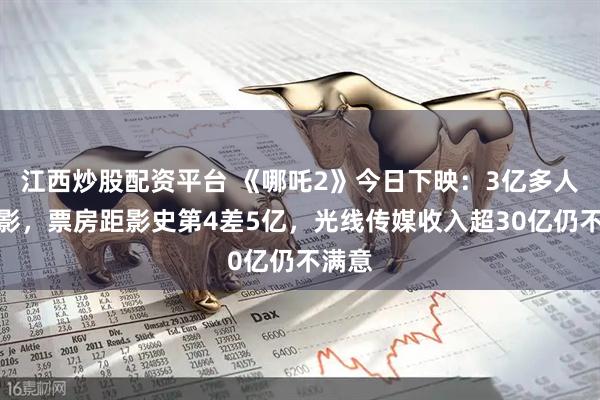 江西炒股配资平台 《哪吒2》今日下映：3亿多人次观影，票房距影史第4差5亿，光线传媒收入超30亿仍不满意
