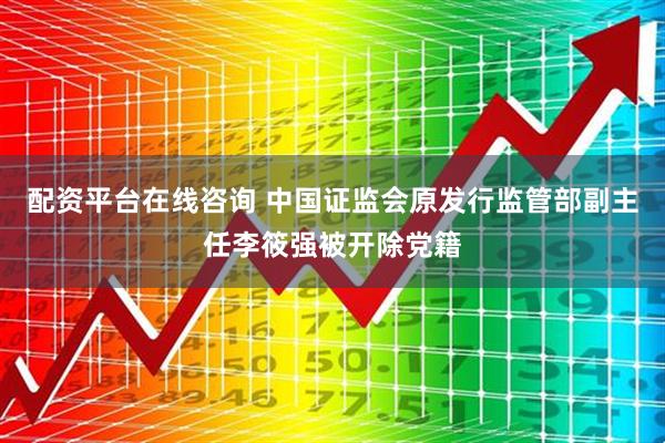 配资平台在线咨询 中国证监会原发行监管部副主任李筱强被开除党籍