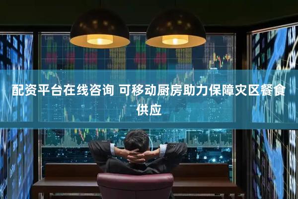 配资平台在线咨询 可移动厨房助力保障灾区餐食供应