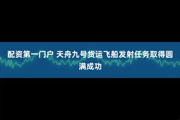 配资第一门户 天舟九号货运飞船发射任务取得圆满成功