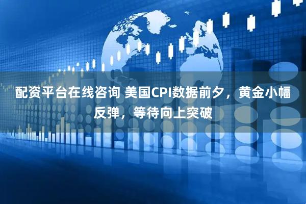配资平台在线咨询 美国CPI数据前夕，黄金小幅反弹，等待向上突破
