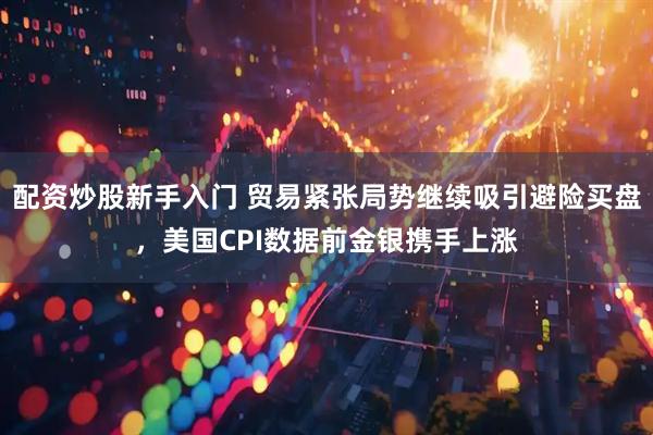 配资炒股新手入门 贸易紧张局势继续吸引避险买盘，美国CPI数据前金银携手上涨