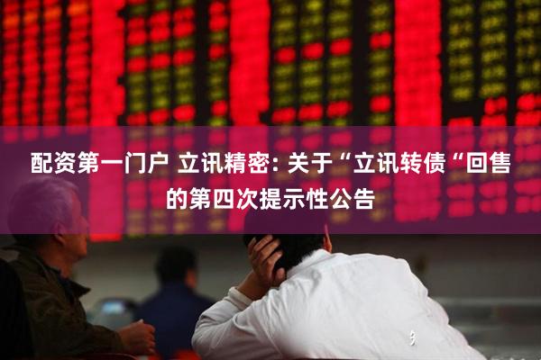 配资第一门户 立讯精密: 关于“立讯转债“回售的第四次提示性公告
