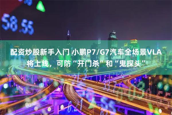 配资炒股新手入门 小鹏P7/G7汽车全场景VLA将上线，可防“开门杀”和“鬼探头”
