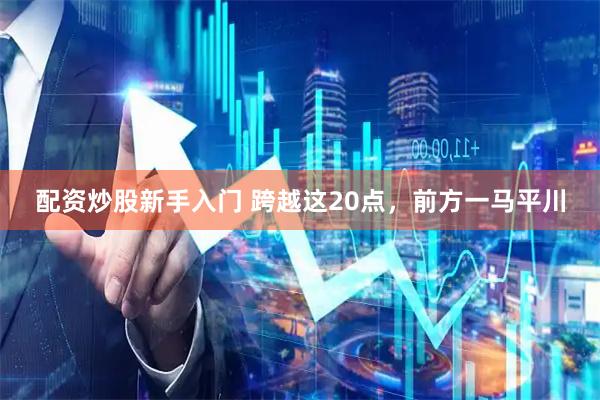 配资炒股新手入门 跨越这20点，前方一马平川