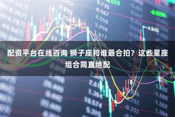 配资平台在线咨询 狮子座和谁最合拍？这些星座组合简直绝配