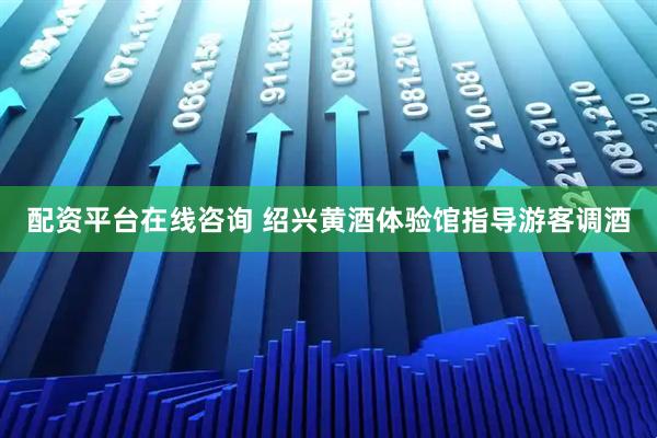 配资平台在线咨询 绍兴黄酒体验馆指导游客调酒