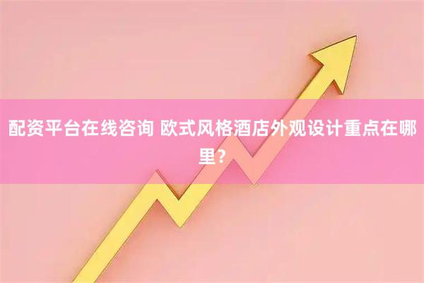 配资平台在线咨询 欧式风格酒店外观设计重点在哪里？