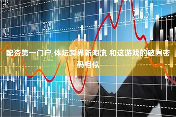 配资第一门户 体坛跨界新潮流 和这游戏的破圈密码相似