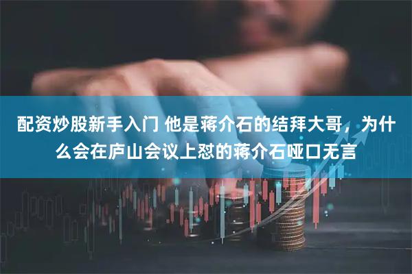 配资炒股新手入门 他是蒋介石的结拜大哥，为什么会在庐山会议上怼的蒋介石哑口无言
