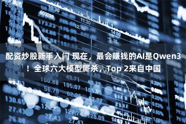 配资炒股新手入门 现在，最会赚钱的AI是Qwen3！全球六大模型厮杀，Top 2来自中国