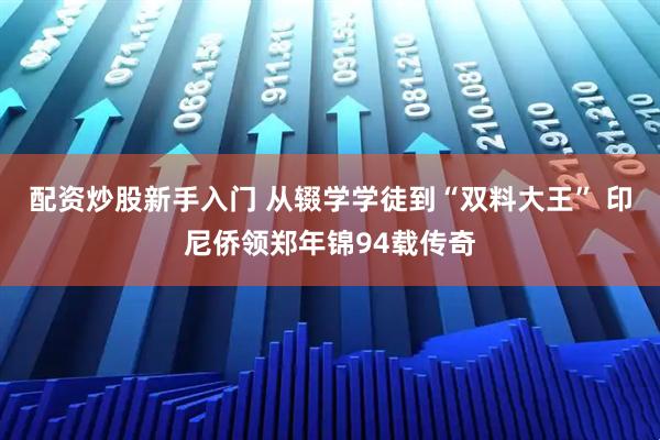 配资炒股新手入门 从辍学学徒到“双料大王” 印尼侨领郑年锦94载传奇