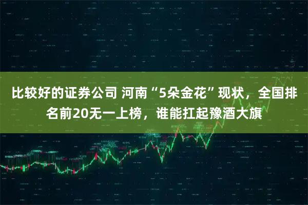 比较好的证券公司 河南“5朵金花”现状，全国排名前20无一上榜，谁能扛起豫酒大旗
