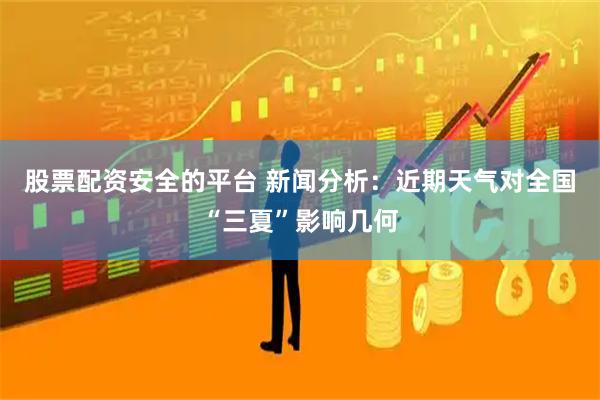 股票配资安全的平台 新闻分析：近期天气对全国“三夏”影响几何