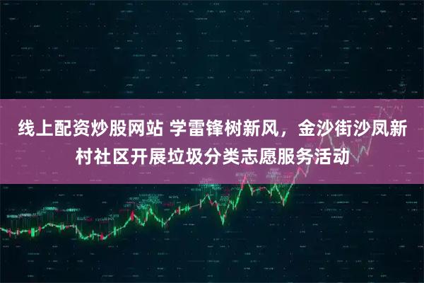 线上配资炒股网站 学雷锋树新风，金沙街沙凤新村社区开展垃圾分类志愿服务活动