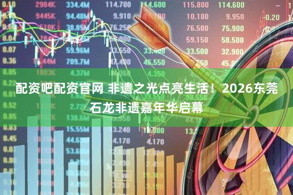 配资吧配资官网 非遗之光点亮生活！2026东莞石龙非遗嘉年华启幕