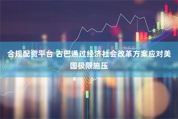 合规配资平台 古巴通过经济社会改革方案应对美国极限施压