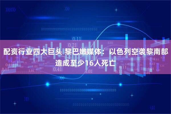 配资行业四大巨头 黎巴嫩媒体：以色列空袭黎南部造成至少16人死亡