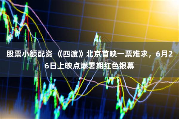 股票小额配资 《四渡》北京首映一票难求，6月26日上映点燃暑期红色银幕