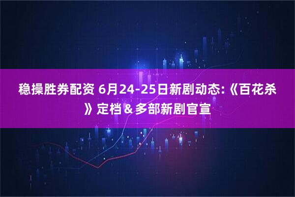 稳操胜券配资 6月24-25日新剧动态:《百花杀》定档＆多部新剧官宣