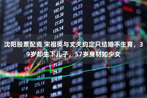 沈阳股票配资 宋祖英与丈夫约定只结婚不生育，39岁却生下儿子，57岁身材如少女