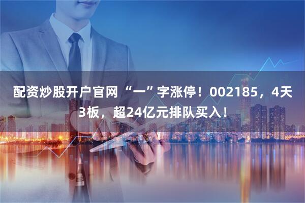 配资炒股开户官网 “一”字涨停！002185，4天3板，超24亿元排队买入！