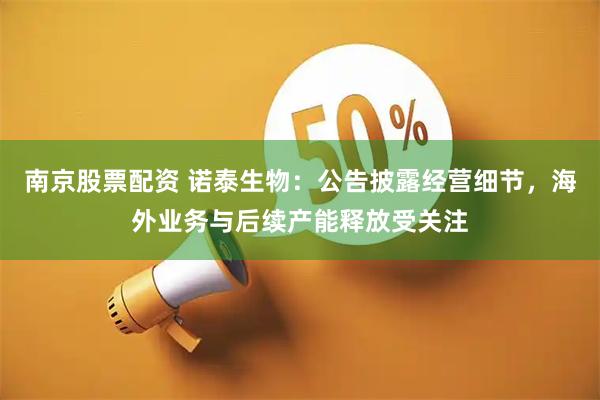 南京股票配资 诺泰生物：公告披露经营细节，海外业务与后续产能释放受关注